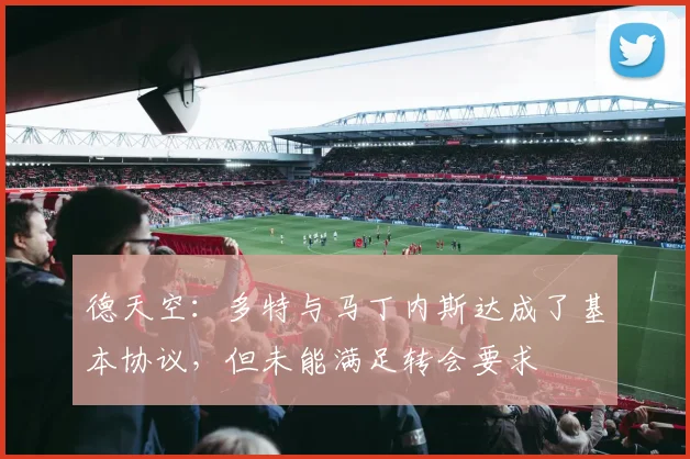 德天空：多特与马丁内斯达成了基本协议，但未能满足转会要求