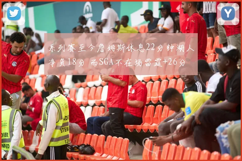 系列赛至今詹姆斯休息22分钟湖人净负18分 而SGA不在场雷霆+26分