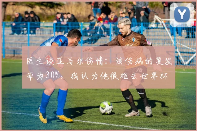 医生谈亚马尔伤情：该伤病的复发率为30%，我认为他很难去世界杯