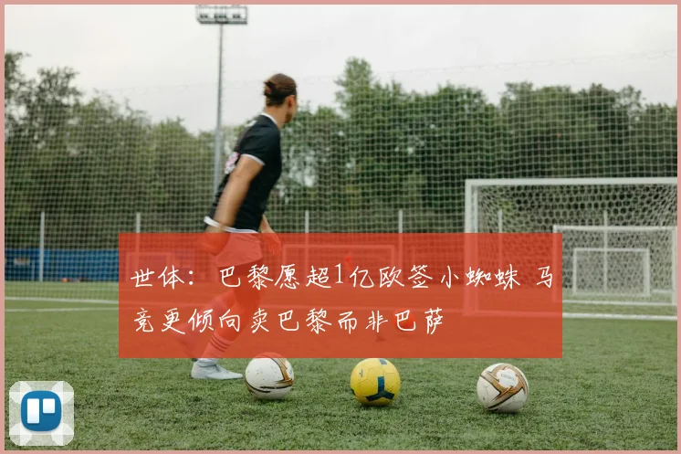 世体：巴黎愿超1亿欧签小蜘蛛 马竞更倾向卖巴黎而非巴萨